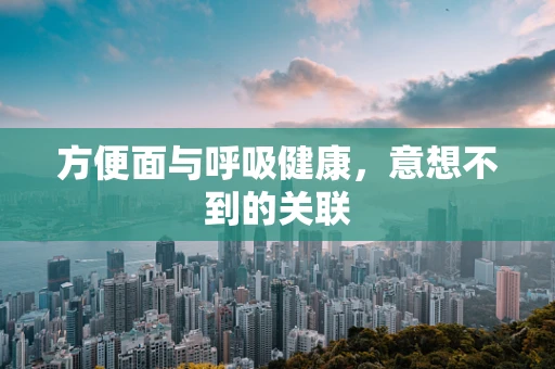 方便面与呼吸健康，意想不到的关联