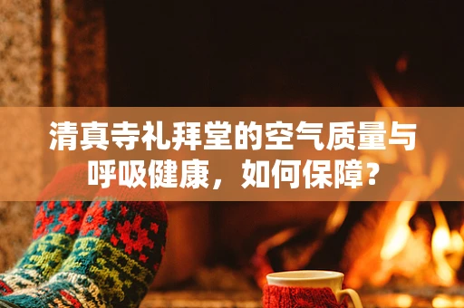 清真寺礼拜堂的空气质量与呼吸健康，如何保障？