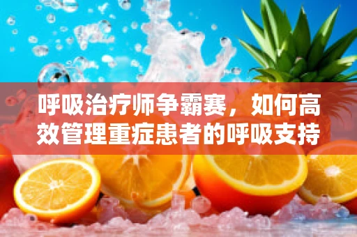 呼吸治疗师争霸赛，如何高效管理重症患者的呼吸支持？