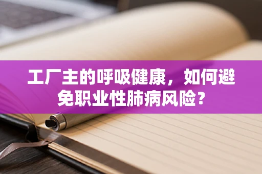 工厂主的呼吸健康，如何避免职业性肺病风险？