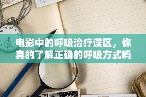 电影中的呼吸治疗误区，你真的了解正确的呼吸方式吗？
