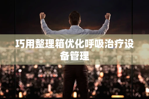 巧用整理箱优化呼吸治疗设备管理