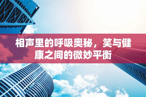 相声里的呼吸奥秘，笑与健康之间的微妙平衡