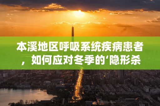 本溪地区呼吸系统疾病患者，如何应对冬季的‘隐形杀手’？