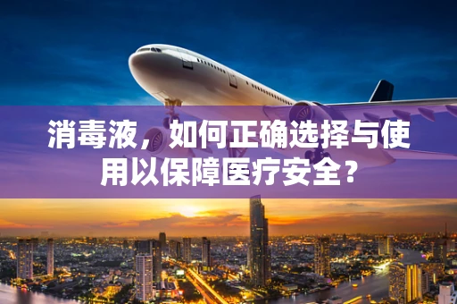 消毒液，如何正确选择与使用以保障医疗安全？