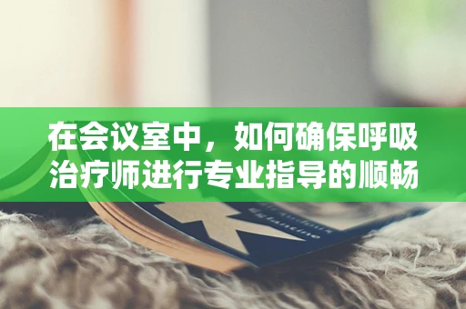 在会议室中，如何确保呼吸治疗师进行专业指导的顺畅沟通？