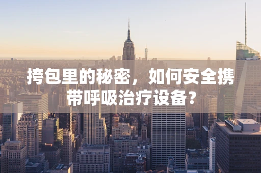 挎包里的秘密，如何安全携带呼吸治疗设备？