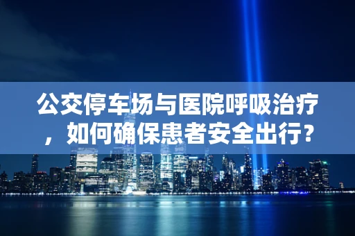 公交停车场与医院呼吸治疗，如何确保患者安全出行？