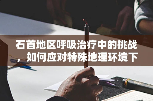石首地区呼吸治疗中的挑战，如何应对特殊地理环境下的呼吸健康问题？