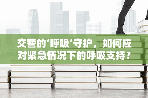 交警的‘呼吸’守护，如何应对紧急情况下的呼吸支持？