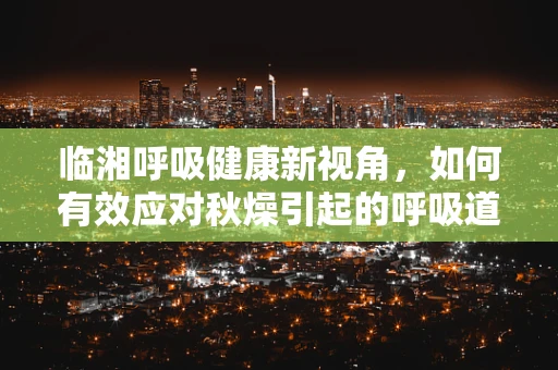临湘呼吸健康新视角，如何有效应对秋燥引起的呼吸道问题？