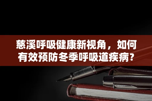 慈溪呼吸健康新视角，如何有效预防冬季呼吸道疾病？