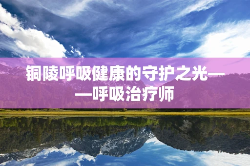 铜陵呼吸健康的守护之光——呼吸治疗师