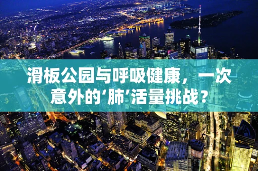 滑板公园与呼吸健康，一次意外的‘肺’活量挑战？