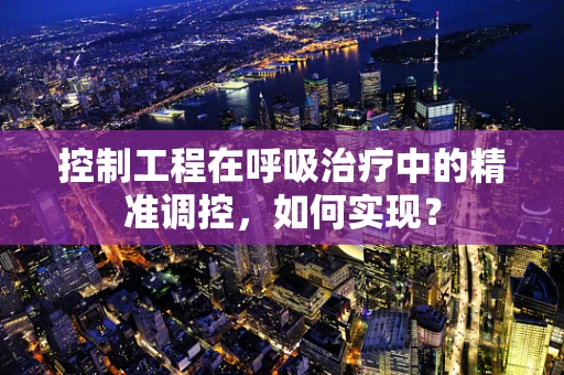 控制工程在呼吸治疗中的精准调控，如何实现？