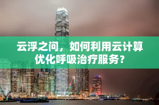 云浮之问，如何利用云计算优化呼吸治疗服务？