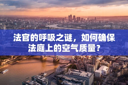 法官的呼吸之谜，如何确保法庭上的空气质量？