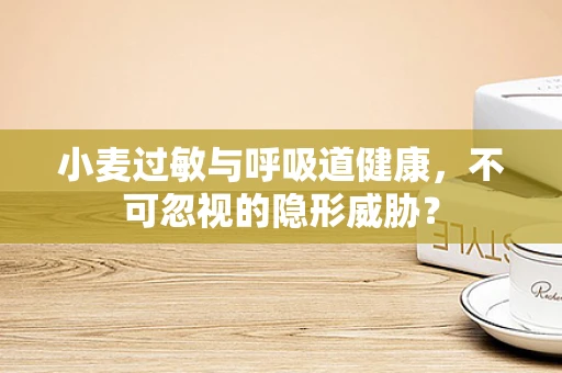 小麦过敏与呼吸道健康，不可忽视的隐形威胁？