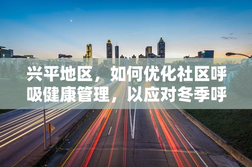 兴平地区，如何优化社区呼吸健康管理，以应对冬季呼吸疾病高发？