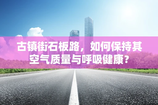 古镇街石板路，如何保持其空气质量与呼吸健康？