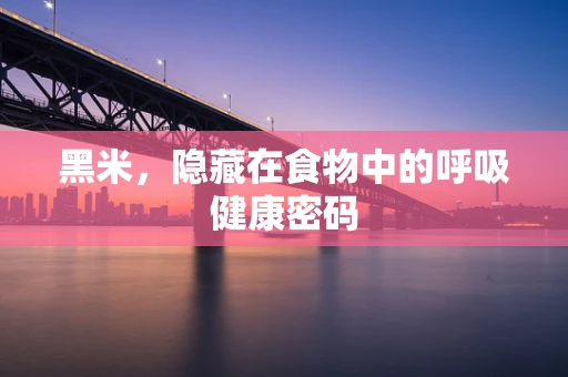 黑米，隐藏在食物中的呼吸健康密码