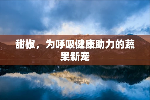 甜椒，为呼吸健康助力的蔬果新宠