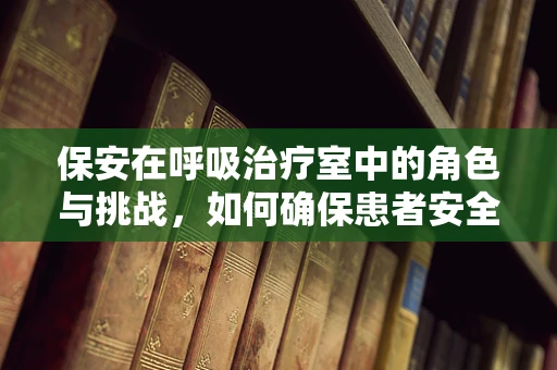 保安在呼吸治疗室中的角色与挑战，如何确保患者安全与隐私？