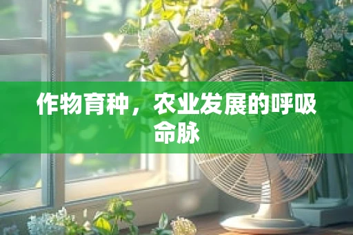 作物育种，农业发展的呼吸命脉
