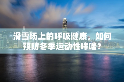 滑雪场上的呼吸健康，如何预防冬季运动性哮喘？