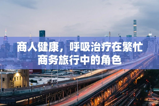 商人健康，呼吸治疗在繁忙商务旅行中的角色
