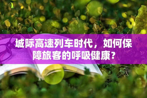 城际高速列车时代，如何保障旅客的呼吸健康？