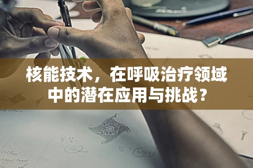 核能技术，在呼吸治疗领域中的潜在应用与挑战？