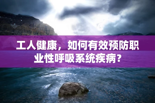 工人健康，如何有效预防职业性呼吸系统疾病？