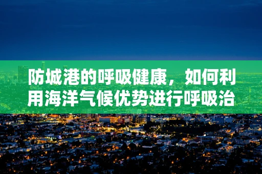 防城港的呼吸健康，如何利用海洋气候优势进行呼吸治疗？
