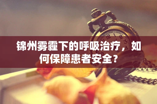 锦州雾霾下的呼吸治疗，如何保障患者安全？
