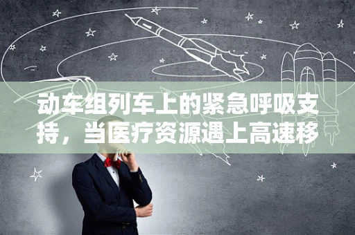 动车组列车上的紧急呼吸支持，当医疗资源遇上高速移动的挑战