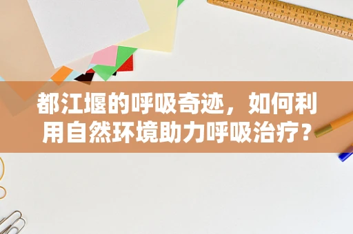 都江堰的呼吸奇迹，如何利用自然环境助力呼吸治疗？