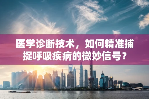 医学诊断技术，如何精准捕捉呼吸疾病的微妙信号？