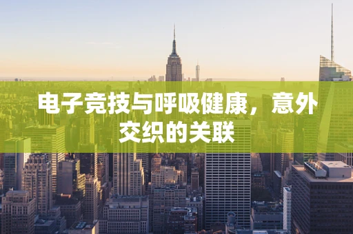 电子竞技与呼吸健康，意外交织的关联