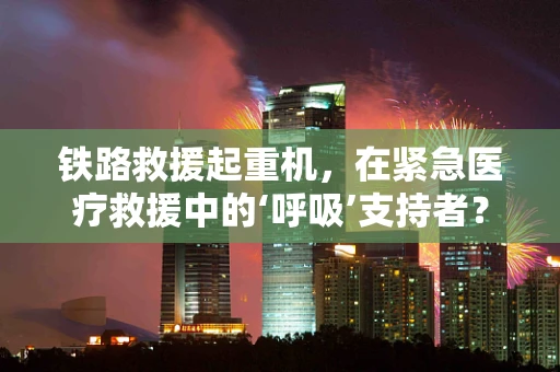铁路救援起重机，在紧急医疗救援中的‘呼吸’支持者？