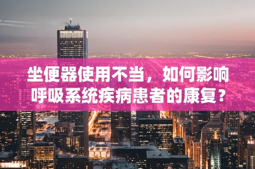 坐便器使用不当，如何影响呼吸系统疾病患者的康复？