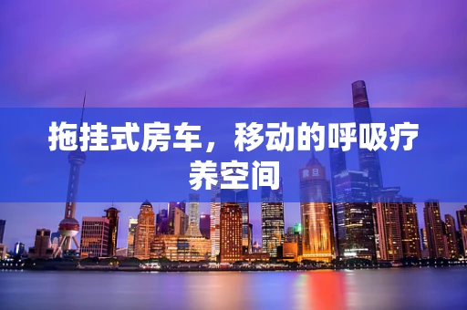 拖挂式房车，移动的呼吸疗养空间