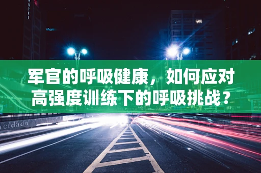 军官的呼吸健康，如何应对高强度训练下的呼吸挑战？