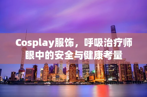 Cosplay服饰，呼吸治疗师眼中的安全与健康考量