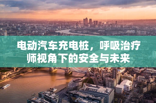 电动汽车充电桩，呼吸治疗师视角下的安全与未来