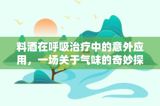 料酒在呼吸治疗中的意外应用，一场关于气味的奇妙探索