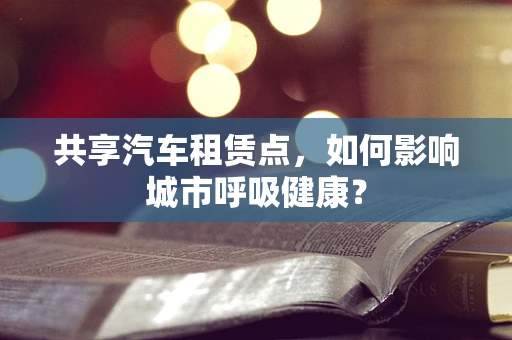 共享汽车租赁点，如何影响城市呼吸健康？