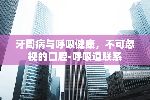 牙周病与呼吸健康，不可忽视的口腔-呼吸道联系