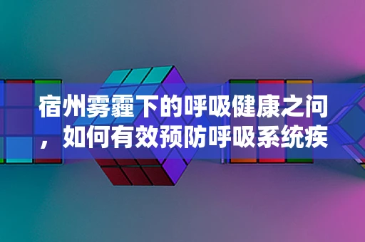 宿州雾霾下的呼吸健康之问，如何有效预防呼吸系统疾病？