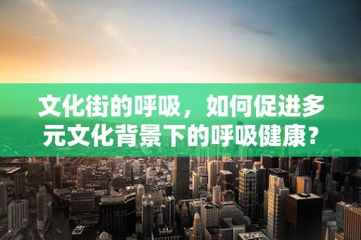 文化街的呼吸，如何促进多元文化背景下的呼吸健康？